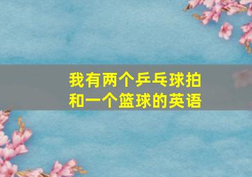 我有两个乒乓球拍和一个篮球的英语