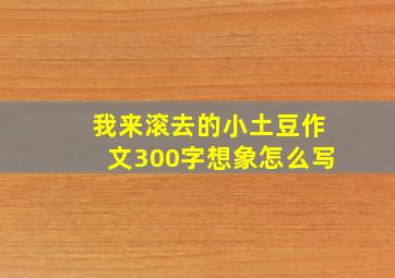 我来滚去的小土豆作文300字想象怎么写