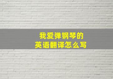 我爱弹钢琴的英语翻译怎么写