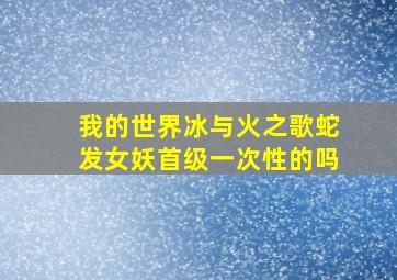 我的世界冰与火之歌蛇发女妖首级一次性的吗