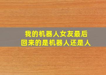 我的机器人女友最后回来的是机器人还是人