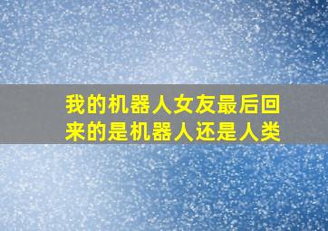 我的机器人女友最后回来的是机器人还是人类