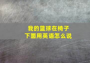 我的篮球在椅子下面用英语怎么说