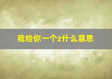 我给你一个z什么意思