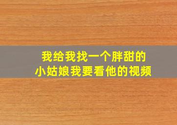 我给我找一个胖甜的小姑娘我要看他的视频