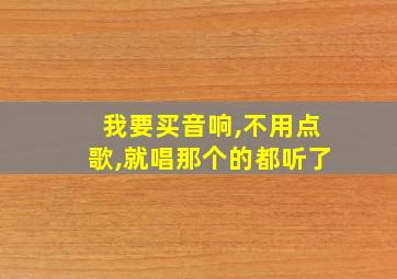 我要买音响,不用点歌,就唱那个的都听了