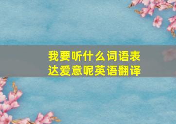 我要听什么词语表达爱意呢英语翻译