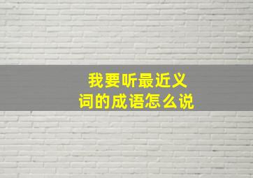 我要听最近义词的成语怎么说