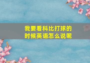 我要看科比打球的时候英语怎么说呢