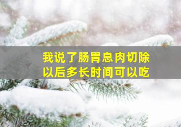 我说了肠胃息肉切除以后多长时间可以吃