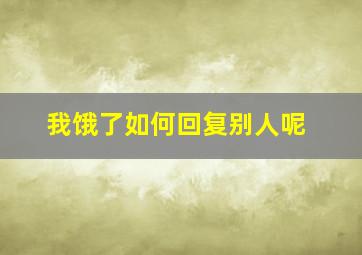 我饿了如何回复别人呢