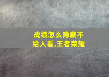 战绩怎么隐藏不给人看,王者荣耀