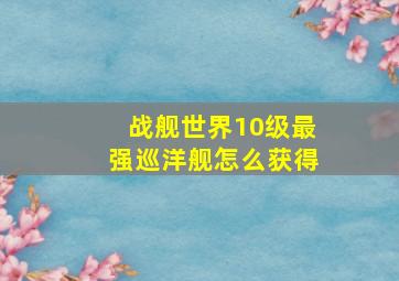 战舰世界10级最强巡洋舰怎么获得