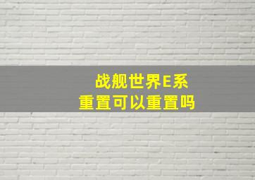 战舰世界E系重置可以重置吗