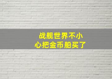 战舰世界不小心把金币船买了