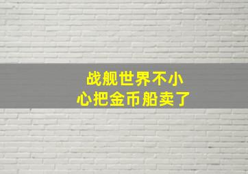 战舰世界不小心把金币船卖了