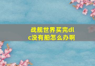 战舰世界买完dlc没有船怎么办啊