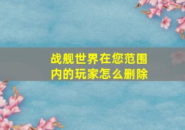 战舰世界在您范围内的玩家怎么删除