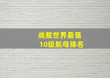 战舰世界最强10级航母排名