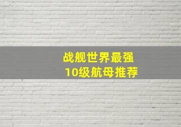 战舰世界最强10级航母推荐