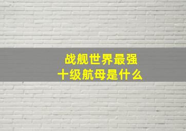 战舰世界最强十级航母是什么