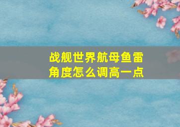 战舰世界航母鱼雷角度怎么调高一点