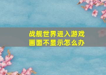 战舰世界进入游戏画面不显示怎么办