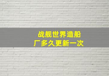 战舰世界造船厂多久更新一次