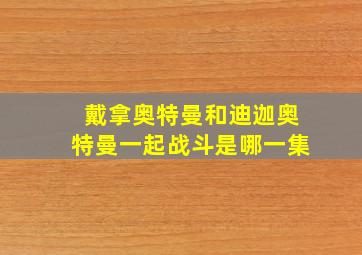 戴拿奥特曼和迪迦奥特曼一起战斗是哪一集