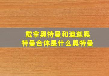 戴拿奥特曼和迪迦奥特曼合体是什么奥特曼