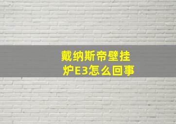 戴纳斯帝壁挂炉E3怎么回事