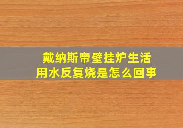 戴纳斯帝壁挂炉生活用水反复烧是怎么回事