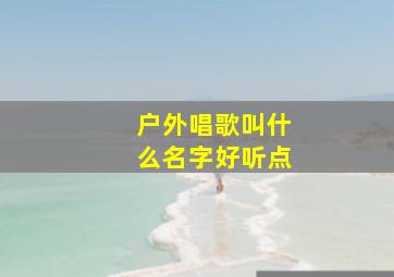 户外唱歌叫什么名字好听点