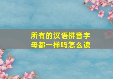 所有的汉语拼音字母都一样吗怎么读