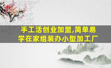 手工活创业加盟,简单易学在家组装办小型加工厂