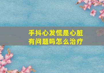 手抖心发慌是心脏有问题吗怎么治疗