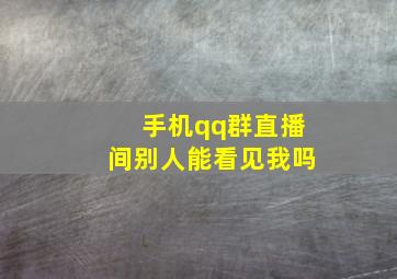 手机qq群直播间别人能看见我吗