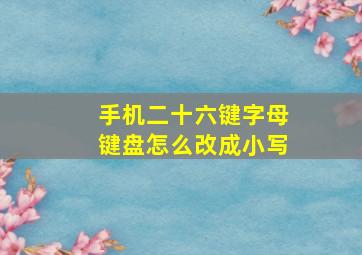 手机二十六键字母键盘怎么改成小写