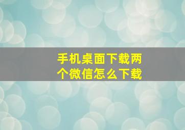 手机桌面下载两个微信怎么下载