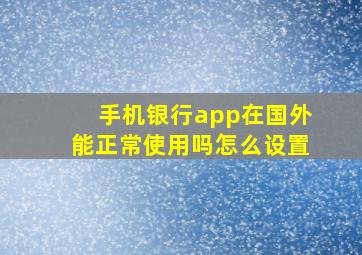 手机银行app在国外能正常使用吗怎么设置