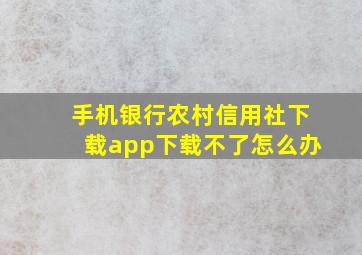 手机银行农村信用社下载app下载不了怎么办