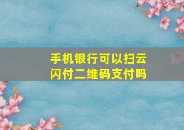 手机银行可以扫云闪付二维码支付吗