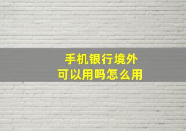 手机银行境外可以用吗怎么用