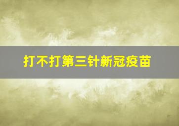 打不打第三针新冠疫苗