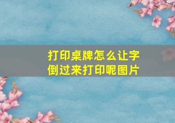 打印桌牌怎么让字倒过来打印呢图片