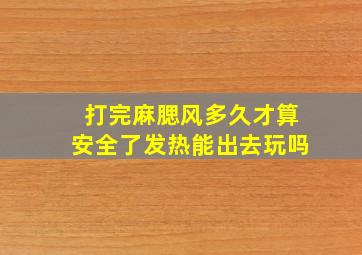 打完麻腮风多久才算安全了发热能出去玩吗