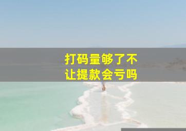 打码量够了不让提款会亏吗