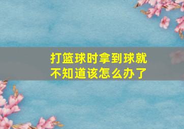 打篮球时拿到球就不知道该怎么办了