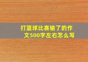 打篮球比赛输了的作文500字左右怎么写