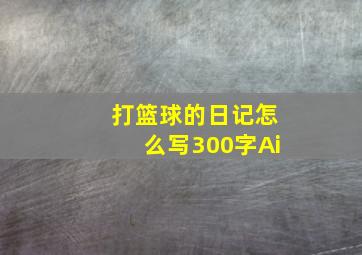 打篮球的日记怎么写300字Ai